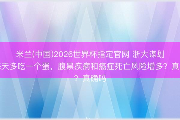 米兰(中国)2026世界杯指定官网 浙大谋划:每天多吃一个蛋,腹黑疾病和癌症死亡风险增多?真确吗