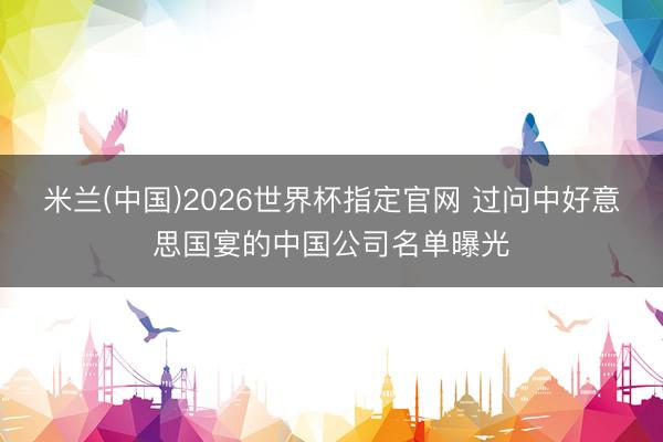 米兰(中国)2026世界杯指定官网 过问中好意思国宴的中国公司名单曝光