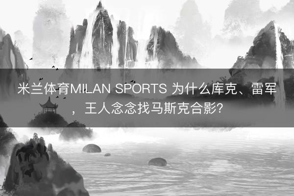米兰体育MILAN SPORTS 为什么库克、雷军，王人念念找马斯克合影？