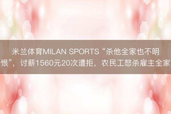米兰体育MILAN SPORTS “杀他全家也不明恨”,讨薪1560元20次遭拒,农民工怒杀雇主全家