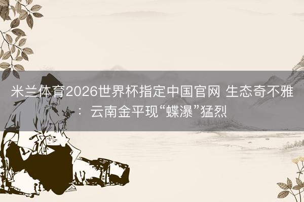 米兰体育2026世界杯指定中国官网 生态奇不雅:云南金平现“蝶瀑”猛烈