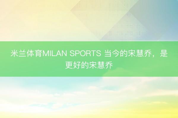 米兰体育MILAN SPORTS 当今的宋慧乔,是更好的宋慧乔
