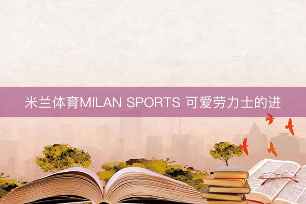 米兰体育MILAN SPORTS 可爱劳力士的进