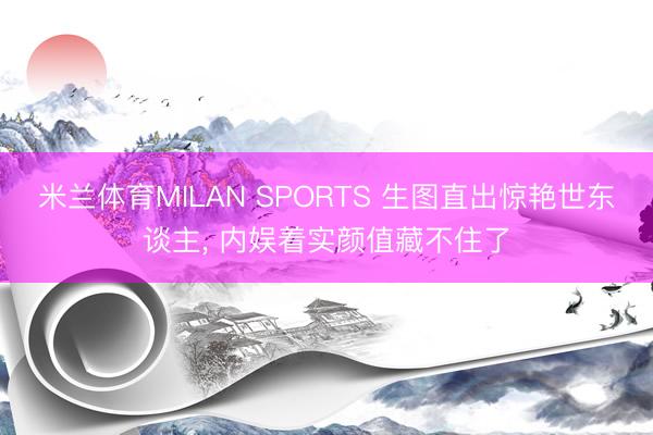米兰体育MILAN SPORTS 生图直出惊艳世东谈主, 内娱着实颜值藏不住了