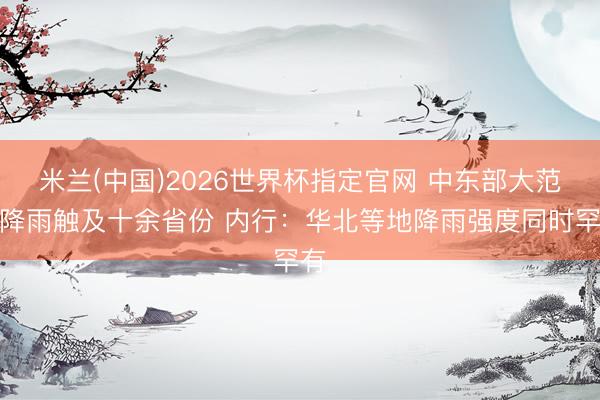 米兰(中国)2026世界杯指定官网 中东部大范畴降雨触及十余省份 内行:华北等地降雨强度同时罕有