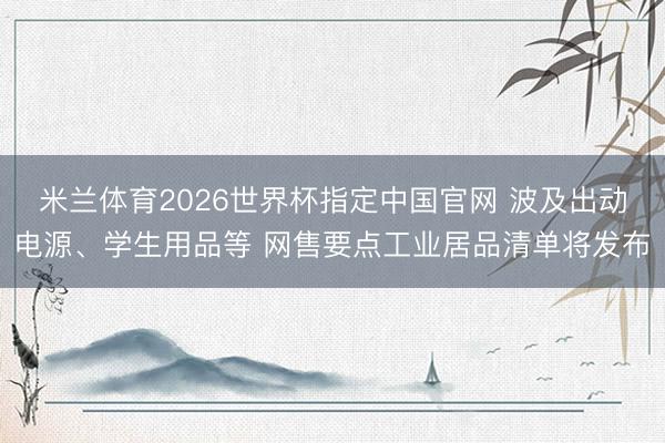 米兰体育2026世界杯指定中国官网 波及出动电源、学生用品等 网售要点工业居品清单将发布