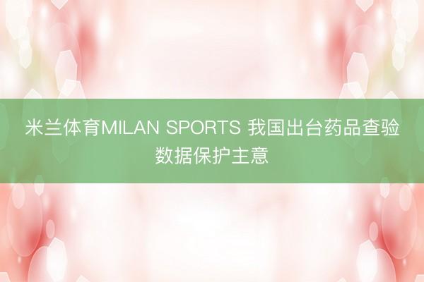 米兰体育MILAN SPORTS 我国出台药品查验数据保护主意