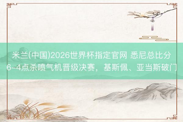 米兰(中国)2026世界杯指定官网 悉尼总比分6-4点杀喷气机晋级决赛，基斯佩、亚当斯破门