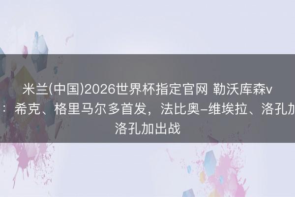 米兰(中国)2026世界杯指定官网 勒沃库森vs汉堡:希克、格里马尔多首发,法比奥-维埃拉、洛孔加出战