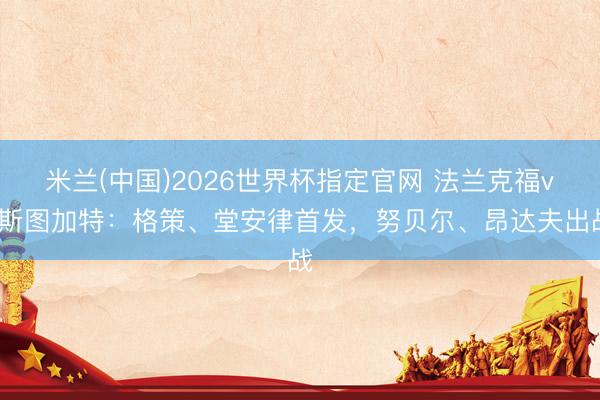 米兰(中国)2026世界杯指定官网 法兰克福vs斯图加特:格策、堂安律首发,努贝尔、昂达夫出战
