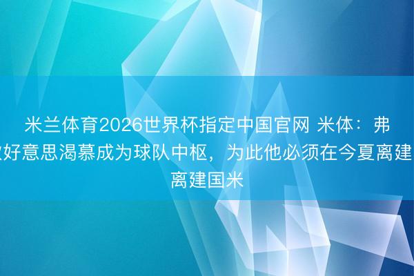 米兰体育2026世界杯指定中国官网 米体:弗拉欧好意思渴慕成为球队中枢,为此他必须在今夏离建国米