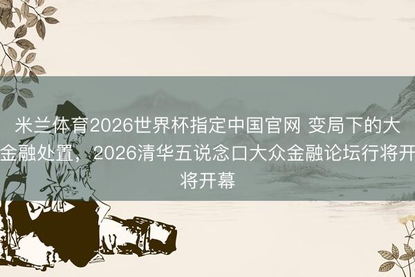 米兰体育2026世界杯指定中国官网 变局下的大众金融处置,2026清华五说念口大众金融论坛行将开幕