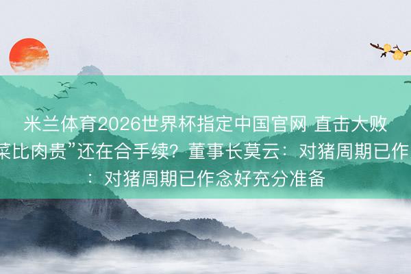 米兰体育2026世界杯指定中国官网 直击大败农股东会！“菜比肉贵”还在合手续？董事长莫云：对猪周期已作念好充分准备