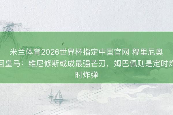 米兰体育2026世界杯指定中国官网 穆里尼奥若回皇马：维尼修斯或成最强芒刃，姆巴佩则是定时炸弹