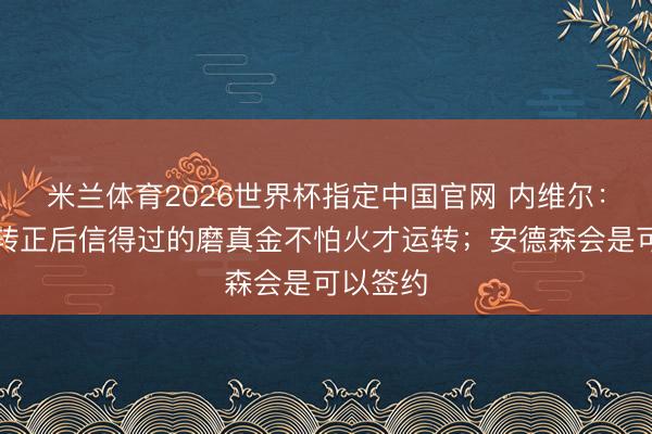 米兰体育2026世界杯指定中国官网 内维尔:卡里克转正后信得过的磨真金不怕火才运转;安德森会是可以签约