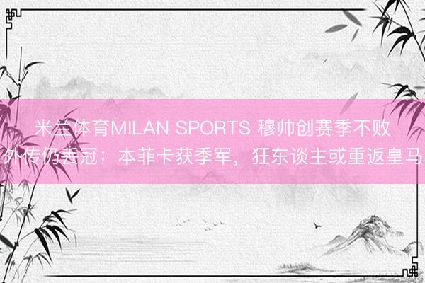 米兰体育MILAN SPORTS 穆帅创赛季不败外传仍丢冠:本菲卡获季军,狂东谈主或重返皇马