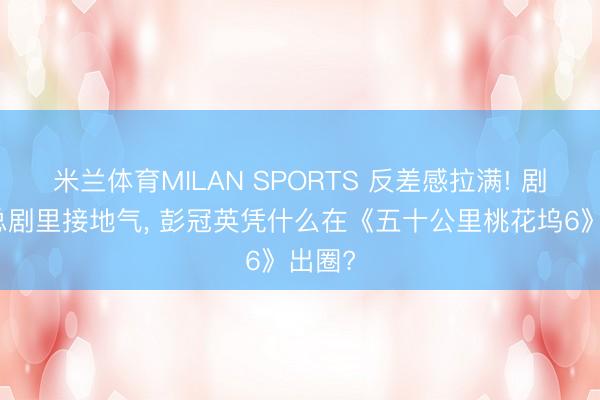 米兰体育MILAN SPORTS 反差感拉满! 剧里霸总剧里接地气, 彭冠英凭什么在《五十公里桃花坞6》出圈?