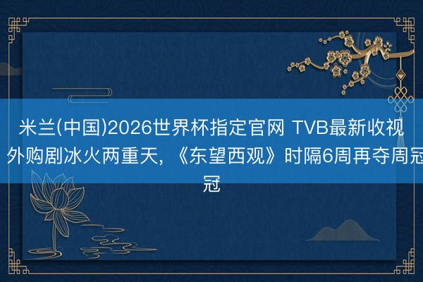 米兰(中国)2026世界杯指定官网 TVB最新收视: 外购剧冰火两重天, 《东望西观》时隔6周再夺周冠
