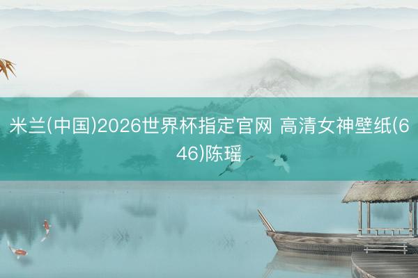 米兰(中国)2026世界杯指定官网 高清女神壁纸(646)陈瑶