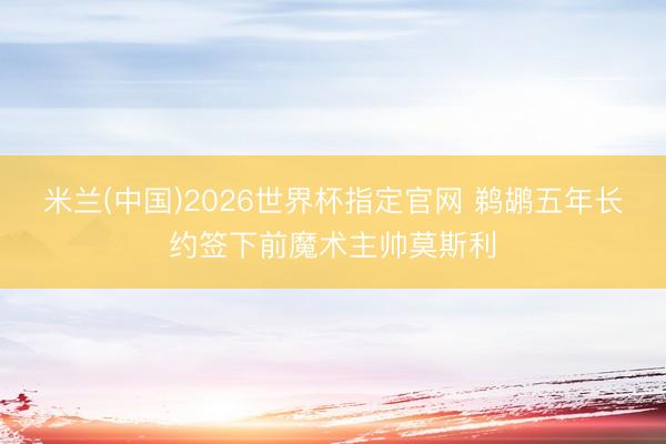 米兰(中国)2026世界杯指定官网 鹈鹕五年长约签下前魔术主帅莫斯利