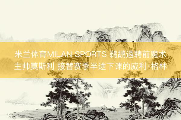 米兰体育MILAN SPORTS 鹈鹕遴聘前魔术主帅莫斯利 接替赛季半途下课的威利·格林