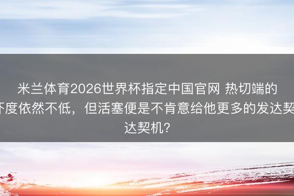米兰体育2026世界杯指定中国官网 热切端的恫吓度依然不低,但活塞便是不肯意给他更多的发达契机?