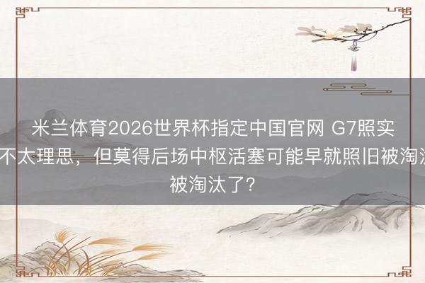 米兰体育2026世界杯指定中国官网 G7照实发达不太理思,但莫得后场中枢活塞可能早就照旧被淘汰了?