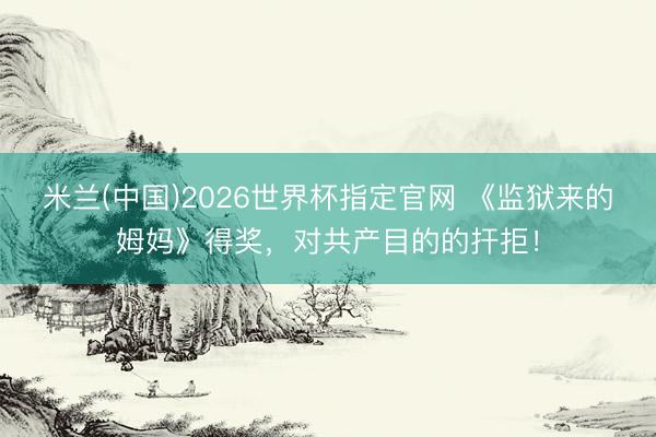 米兰(中国)2026世界杯指定官网 《监狱来的姆妈》得奖,对共产目的的扞拒!