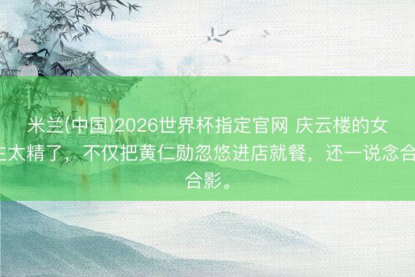 米兰(中国)2026世界杯指定官网 庆云楼的女雇主太精了，不仅把黄仁勋忽悠进店就餐，<a href=