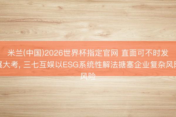 米兰(中国)2026世界杯指定官网 直面可不时发展大考, 三七互娱以ESG系统性解法搪塞企业复杂风险