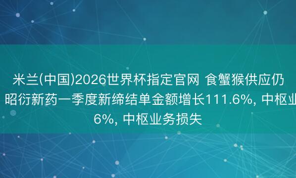 米兰(中国)2026世界杯指定官网 食蟹猴供应仍然偏紧! 昭衍新药一季度新缔结单金额增长111.6%， 中枢业务损失