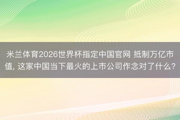 米兰体育2026世界杯指定中国官网 抵制万亿市值, 这家中国当下最火的上市公司作念对了什么?