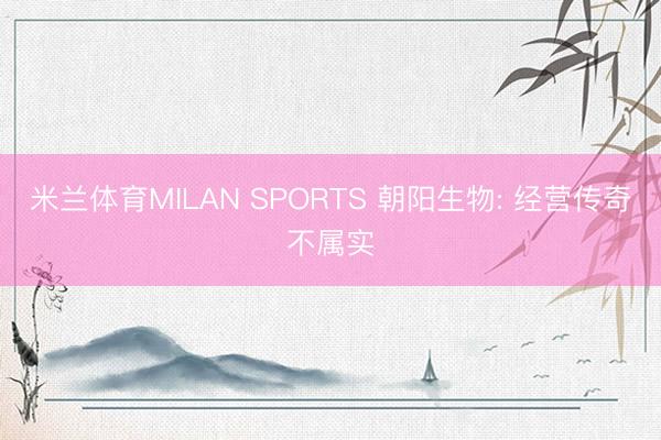 米兰体育MILAN SPORTS 朝阳生物: 经营传奇不属实