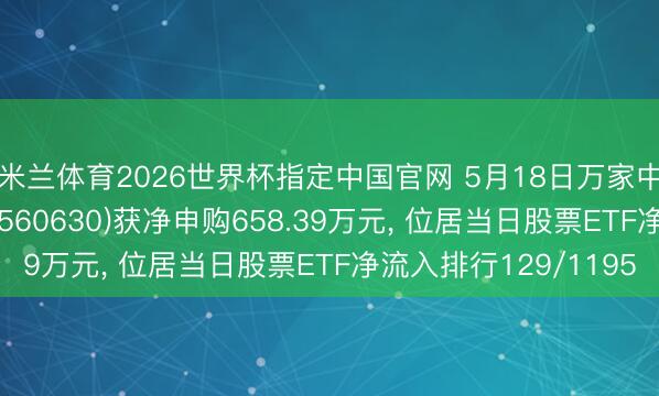 米兰体育2026世界杯指定中国官网 5月18日万家中证机器东谈主ETF(560630)获净申购658.39万元, 位居当日股票ETF净流入排行129/1195
