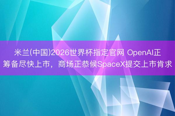米兰(中国)2026世界杯指定官网 OpenAI正筹备尽快上市,商场正恭候SpaceX提交上市肯求