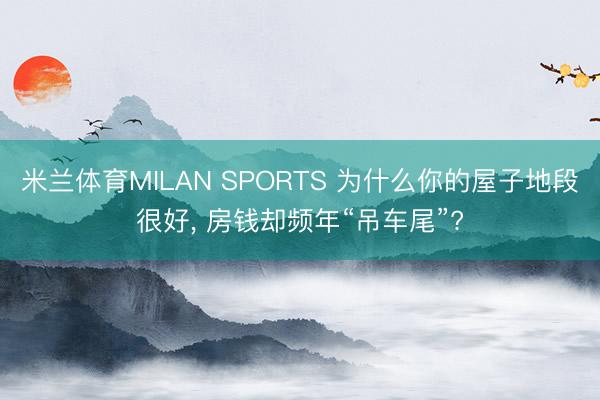米兰体育MILAN SPORTS 为什么你的屋子地段很好, 房钱却频年“吊车尾”?