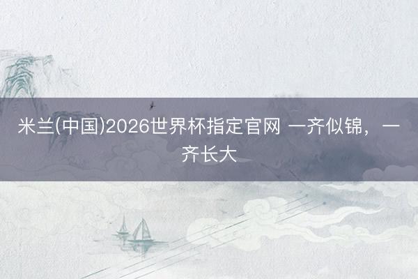 米兰(中国)2026世界杯指定官网 一齐似锦,一齐长大