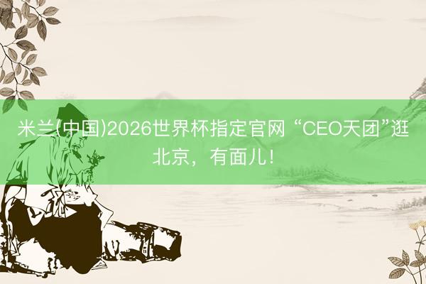 米兰(中国)2026世界杯指定官网 “CEO天团”逛北京,有面儿!