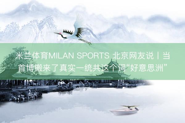 米兰体育MILAN SPORTS 北京网友说丨当首博搬来了真实一统共这个词“好意思洲”