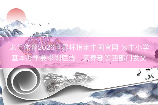 米兰体育2026世界杯指定中国官网 为中小学基本办学要求划底线,素养部等四部门发文