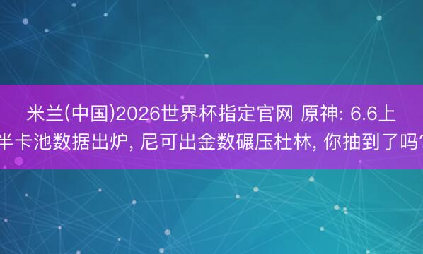 米兰(中国)2026世界杯指定官网 原神: 6.6上半卡池数据出炉， 尼可出金数碾压杜林， 你抽到了吗?