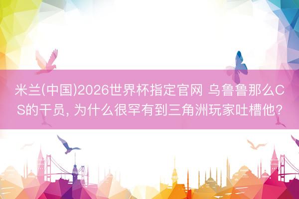 米兰(中国)2026世界杯指定官网 乌鲁鲁那么CS的干员, 为什么很罕有到三角洲玩家吐槽他?