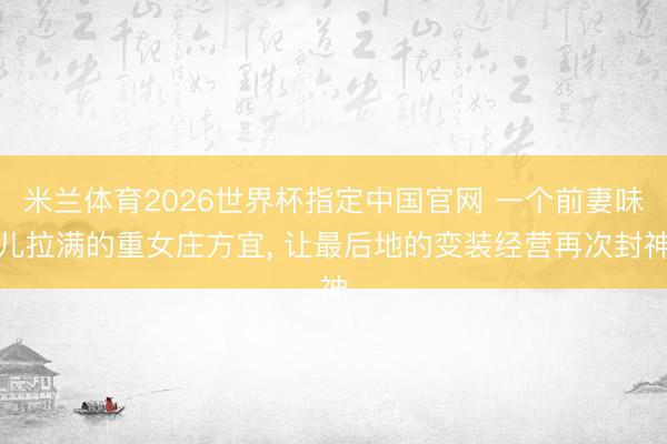 米兰体育2026世界杯指定中国官网 一个前妻味儿拉满的重女庄方宜, 让最后地的变装经营再次封神