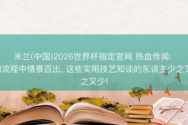米兰(中国)2026世界杯指定官网 热血传闻: 刷图流程中情景百出, 这些实用技艺知谈的东谈主少之又少!