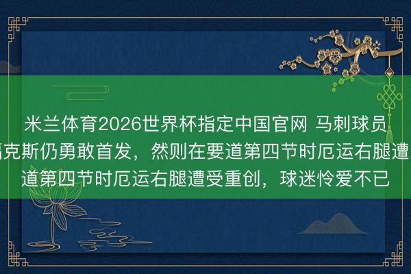 米兰体育2026世界杯指定中国官网 马刺球员哈珀伤情更新,顶替福克斯仍勇敢首发,然则在要道第四节时厄运右腿遭受重创,球迷怜爱不已