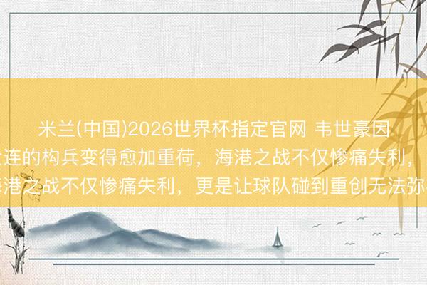 米兰(中国)2026世界杯指定官网 韦世豪因四张黄牌停赛,蓉城对大连的构兵变得愈加重荷,海港之战不仅惨痛失利,更是让球队碰到重创无法弥补