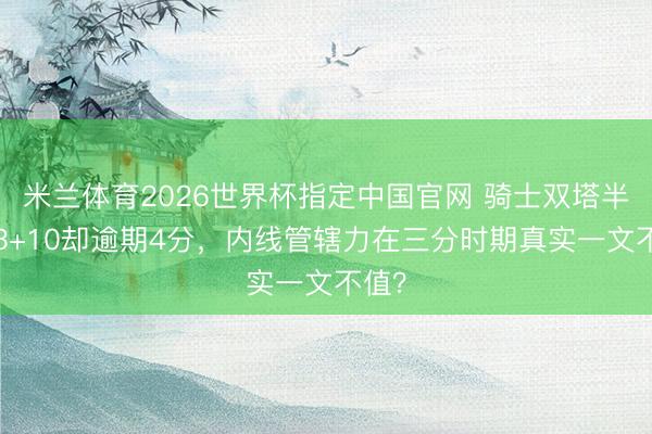 米兰体育2026世界杯指定中国官网 骑士双塔半场23+10却逾期4分,内线管辖力在三分时期真实一文不值?