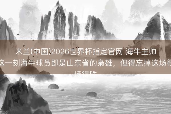 米兰(中国)2026世界杯指定官网 海牛主帅:这一刻海牛球员即是山东省的枭雄,但得忘掉这场得胜