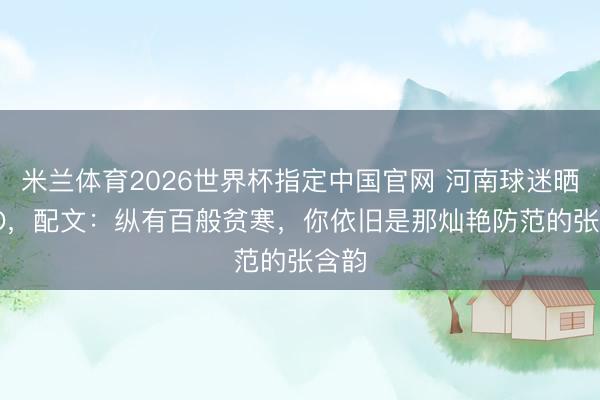 米兰体育2026世界杯指定中国官网 河南球迷晒TIFO,配文:纵有百般贫寒,你依旧是那灿艳防范的张含韵