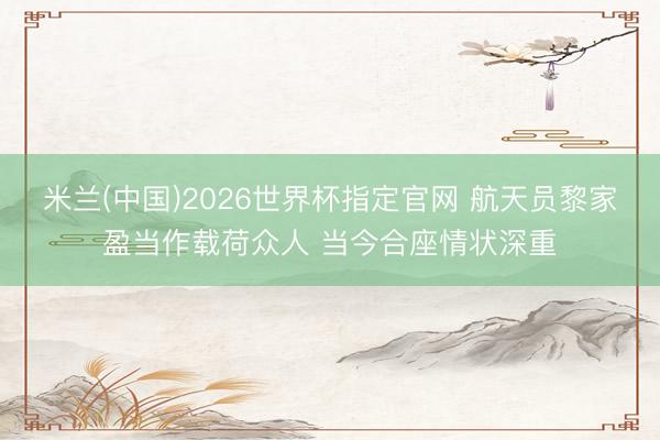 米兰(中国)2026世界杯指定官网 航天员黎家盈当作载荷众人 当今合座情状深重
